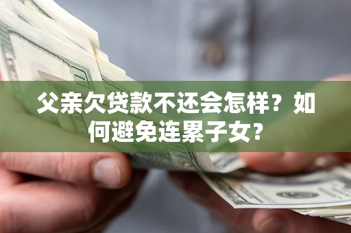 北京父亲欠贷款不还会怎样？如何避免连累子女？