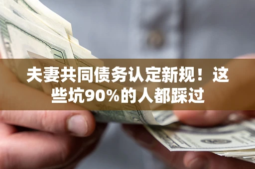 北京夫妻共同债务认定新规！这些坑90%的人都踩过
