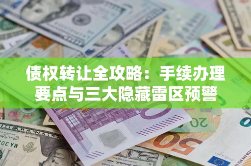 北京债权转让全攻略：手续办理要点与三大隐藏雷区预警