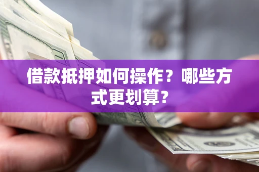 北京借款抵押如何操作？哪些方式更划算？