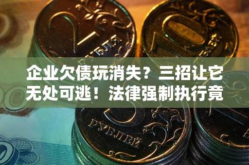 北京企业欠债玩消失？三招让它无处可逃！法律强制执行竟比讨债公司还狠？
