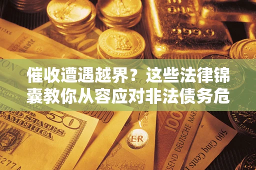 北京催收遭遇越界？这些法律锦囊教你从容应对非法债务危机