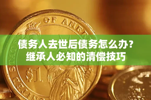 北京债务人去世后债务怎么办？继承人必知的清偿技巧