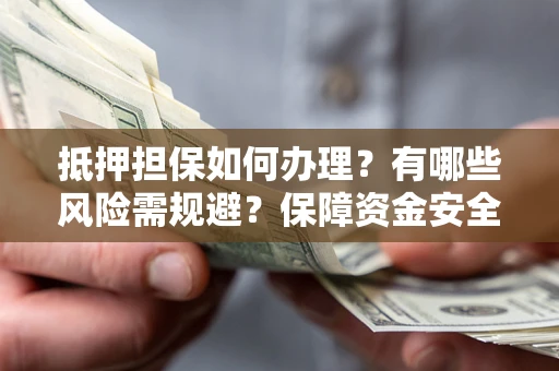 北京抵押担保如何办理？有哪些风险需规避？保障资金安全