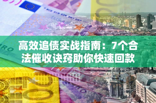 北京高效追债实战指南：7个合法催收诀窍助你快速回款