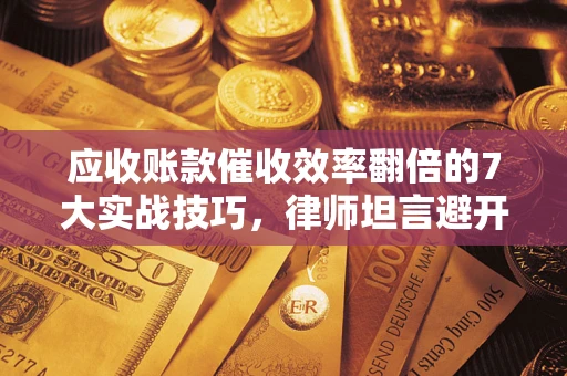 北京应收账款催收效率翻倍的7大实战技巧，律师坦言避开这些法律雷区最关键