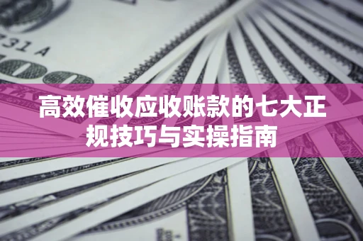 北京高效催收应收账款的七大正规技巧与实操指南