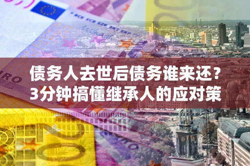 北京债务人去世后债务谁来还？3分钟搞懂继承人的应对策略