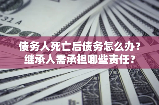 北京债务人死亡后债务怎么办？继承人需承担哪些责任？