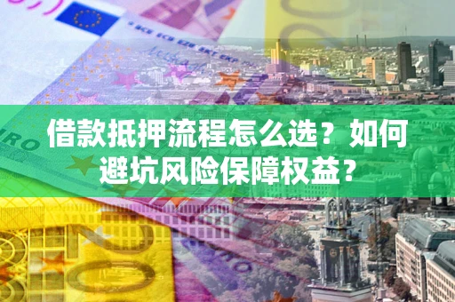 北京借款抵押流程怎么选？如何避坑风险保障权益？