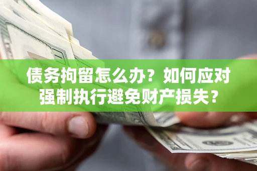 北京债务拘留怎么办？如何应对强制执行避免财产损失？