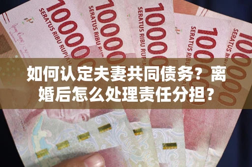 北京如何认定夫妻共同债务？离婚后怎么处理责任分担？