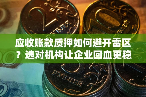 北京应收账款质押如何避开雷区？选对机构让企业回血更稳