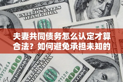北京夫妻共同债务怎么认定才算合法？如何避免承担未知的债务风险？