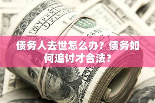 北京债务人去世怎么办？债务如何追讨才合法？