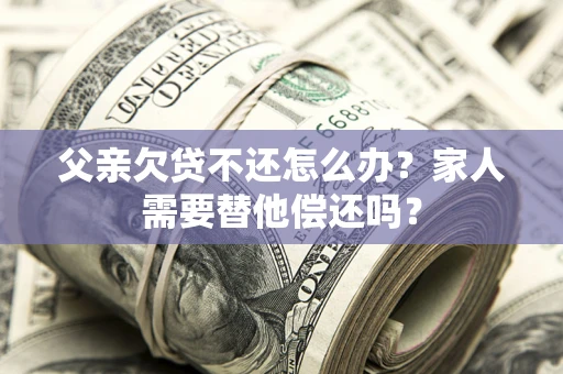 北京父亲欠贷不还怎么办？家人需要替他偿还吗？