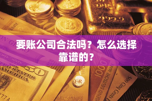 北京要账公司合法吗？怎么选择靠谱的？