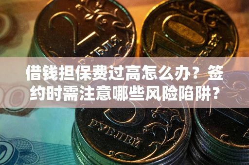 北京借钱担保费过高怎么办？签约时需注意哪些风险陷阱？