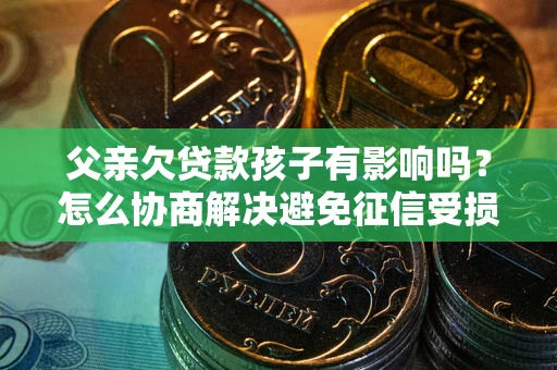 北京父亲欠贷款孩子有影响吗？怎么协商解决避免征信受损？
