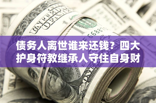 北京债务人离世谁来还钱？四大护身符教继承人守住自身财产