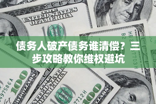 北京债务人破产债务谁清偿？三步攻略教你维权避坑
