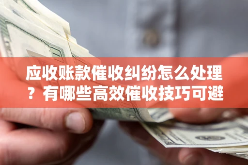 北京应收账款催收纠纷怎么处理？有哪些高效催收技巧可避免坏账？