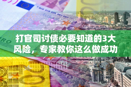 北京打官司讨债必要知道的3大风险，专家教你这么做成功率飙升